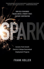 Spark (How Old-Fashioned Values Drive a Twenty-First-Century Corporation: Lessons from Lincoln Electric's U) by Frank Koller, 9781610390538