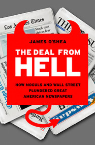 The Deal from Hell (How Moguls and Wall Street Plundered Great American Newspapers) by James O'Shea, 9781586487911