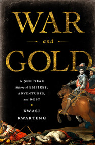 War and Gold (A Five-Hundred-Year History of Empires, Adventures, and Debt) by Kwasi Kwarteng, 9781586487683