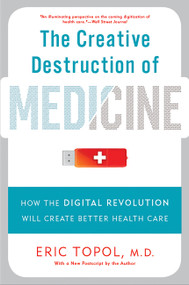 The Creative Destruction of Medicine (How the Digital Revolution Will Create Better Health Care) by Eric Topol, 9780465061839