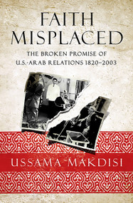 Faith Misplaced (The Broken Promise of U.S.-Arab Relations: 1820-2001) by Ussama Makdisi, 9781586489618