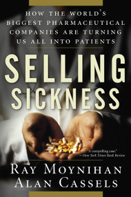 Selling Sickness (How the World's Biggest Pharmaceutical Companies Are Turning Us All Into Patients) by Ray Moynihan, Alan Cassels, 9781560258568