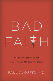 Bad Faith (When Religious Belief Undermines Modern Medicine) by Paul A Offit, 9780465082964