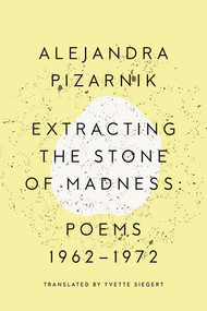 Extracting the Stone of Madness (Poems 1962 - 1972) by Alejandra Pizarnik, Yvette Siegert, 9780811223966