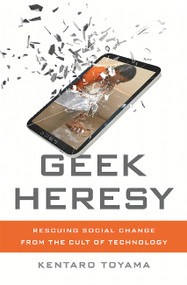 Geek Heresy (Rescuing Social Change from the Cult of Technology) by Kentaro Toyama, 9781610395281