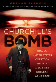 Churchill's Bomb (How the United States Overtook Britain in the First Nuclear Arms Race) by Graham Farmelo, 9780465021956