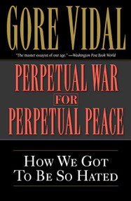 Perpetual War for Perpetual Peace (How We Got to Be So Hated) by Gore Vidal, 9781560254058