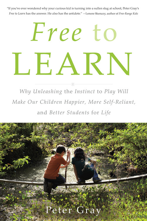 Free to Learn (Why Unleashing the Instinct to Play Will Make Our Children Happier, More Self-Reliant, and Better Students for Life) by Peter Gray, 9780465084999