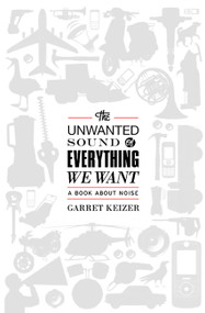 The Unwanted Sound of Everything We Want (A Book About Noise) by Garret Keizer, 9781610391108