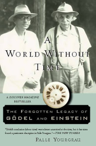 A World Without Time (The Forgotten Legacy of Godel and Einstein) by Palle Yourgrau, 9780465092949