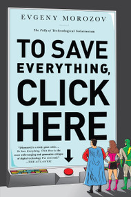 To Save Everything, Click Here (The Folly of Technological Solutionism) by Evgeny Morozov, 9781610393706