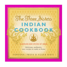 The Three Sisters Indian Cookbook (Delicious, Authentic and Easy Recipes to Make at Home) by Sereena Kaul, Alexa Kaul, Priya Kaul, 9780857200273