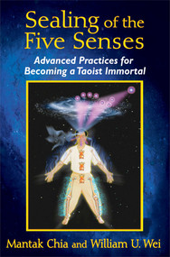 Sealing of the Five Senses (Advanced Practices for Becoming a Taoist Immortal) by Mantak Chia, William U. Wei, 9781620553114