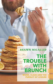 The Trouble with Brunch (Work, Class and the Pursuit of Leisure) by Shawn Micallef, 9781552452851