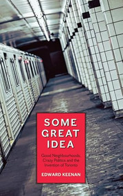 Some Great Idea (Good Neighbourhoods, Crazy Politics and the Invention of Toronto) by Edward Keenan, 9781552452660