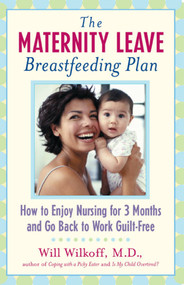 The Maternity Leave Breastfeeding Plan (How to Enjoy Nursing for 3 Months and Go Back to Work Guilt-Free) by William G. Wilkoff, 9780743213455