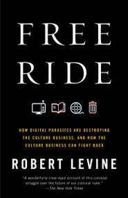 Free Ride (How Digital Parasites Are Destroying the Culture Business, and How the Culture Business Can Fight Back) by Robert Levine, 9780307739773