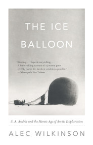 The Ice Balloon (S. A. Andree and the Heroic Age of Arctic Exploration) by Alec Wilkinson, 9780307741868