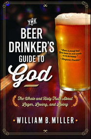 The Beer Drinker's Guide to God (The Whole and Holy Truth About Lager, Loving, and Living) by William B. Miller, 9781476738642