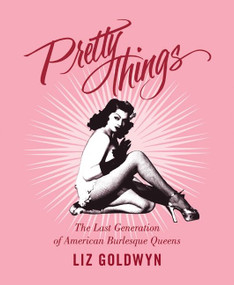 Pretty Things (The Last Generation of American Burlesque Queens) by Liz Goldwyn, 9780062011817
