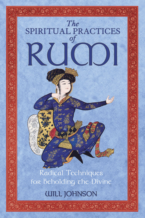 The Spiritual Practices of Rumi (Radical Techniques for Beholding the Divine) by Will Johnson, 9781594772009