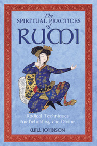 The Spiritual Practices of Rumi (Radical Techniques for Beholding the Divine) by Will Johnson, 9781594772009