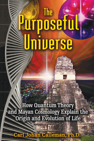 The Purposeful Universe (How Quantum Theory and Mayan Cosmology Explain the Origin and Evolution of Life) by Carl Johan Calleman, 9781591431046