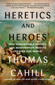 Heretics and Heroes (How Renaissance Artists and Reformation Priests Created Our World) by Thomas Cahill, 9780385495585