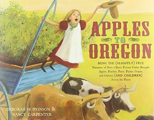 Apples to Oregon (Being the (Slightly) True Narrative of How a Brave Pioneer Father Brought Apples, Peaches, Pears, Plums, Grapes, and Cherries (and Children) Across the Plains) by Deborah Hopkinson, Nancy Carpenter, 9780689847691