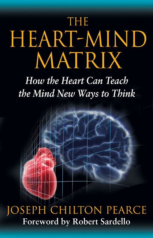 The Heart-Mind Matrix (How the Heart Can Teach the Mind New Ways to Think) by Joseph Chilton Pearce, Robert Sardello, 9781594774881