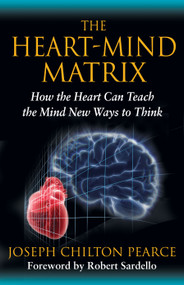 The Heart-Mind Matrix (How the Heart Can Teach the Mind New Ways to Think) by Joseph Chilton Pearce, Robert Sardello, 9781594774881