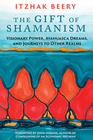 The Gift of Shamanism (Visionary Power, Ayahuasca Dreams, and Journeys to Other Realms) by Itzhak Beery, John Perkins, 9781620553725