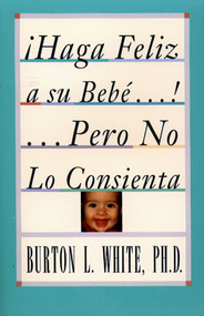 Haga Feliz a su Bebe...Pero No Lo Consienta (Raising a Happy, Unspoiled Child) (Raising a Happy, Unspoiled Child) (Spanish Edition) by Burton L. White, 9780684813318