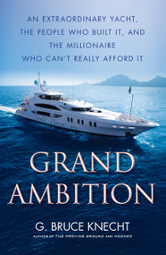 Grand Ambition (An Extraordinary Yacht, the People Who Built It, and the Millionaire Who Can't Really Afford It) by G. Bruce Knecht, 9781416576013