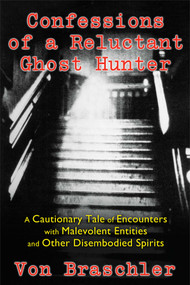 Confessions of a Reluctant Ghost Hunter (A Cautionary Tale of Encounters with Malevolent Entities and Other Disembodied Spirits) by Von Braschler, Jim Harold, 9781620553824