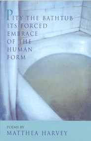 Pity the Bathtub Its Forced Embrace of the Human Form by Matthea Harvey, 9781882295265
