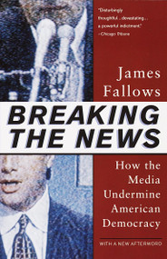 Breaking The News (How the Media Undermine American Democracy) by James Fallows, 9780679758563