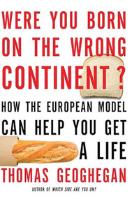 Were You Born on the Wrong Continent? (How the European Model Can Help You Get a Life) by Thomas Geoghegan, 9781595587060