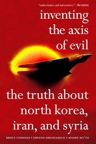 Inventing the Axis of Evil (The Truth About North Korea, Iran, And Syria) by Bruce Cumings, Ervand Abrahamian, Moshe Ma'Oz, 9781595580382