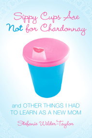 Sippy Cups Are Not for Chardonnay (And Other Things I Had to Learn as a New Mom) by Stefanie Wilder-Taylor, 9781416915065