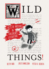 Wild Things! Acts of Mischief in Children's Literature by Betsy Bird, Julie Danielson, Peter Sieruta, 9780763651503