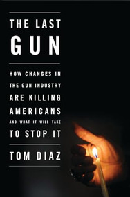The Last Gun (How Changes in the Gun Industry Are Killing Americans and What It Will Take to Stop It) by Tom Diaz, 9781620970300
