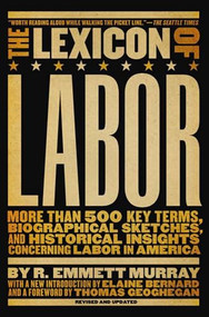 The Lexicon of Labor (More Than 500 Key Terms, Biographical Sketches, and Historical Insights Concerning Labor in America) by R. Emmett Murray, Elaine Bernard, Thomas Geoghegan, 9781595582263