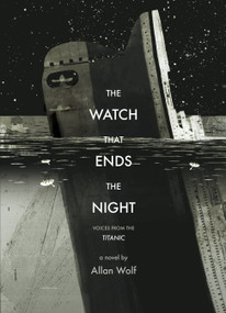 The Watch That Ends the Night (Voices from the Titanic) by Allan Wolf, 9780763663315