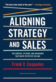 Aligning Strategy and Sales (The Choices, Systems, and Behaviors that Drive Effective Selling) by Frank V. Cespedes, 9781422196052