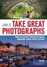 How to Take Great Photographs (Unlock the Secrets of Outstanding Lighting, Composition, Camera Controls, and More) by Rob Hull, 9781682030608