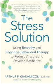 The Stress Solution (Using Empathy and Cognitive Behavioral Therapy to Reduce Anxiety and Develop Resilience) by Arthur P. Ciaramicoli, 9781608684083