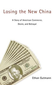 Losing the New China (A Story of American Commerce, Desire, and Betrayal) by Ethan Gutmann, 9781594031229