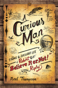 A Curious Man (The Strange and Brilliant Life of Robert "Believe It or Not!" Ripley) by Neal Thompson, 9780770436223
