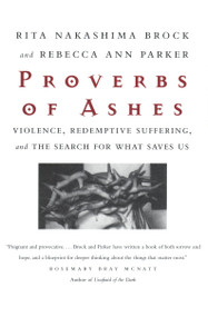 Proverbs of Ashes (Violence, Redemptive Suffering, and the Search for What Saves Us) by Rita Nakashima Brock, Rebecca Ann Parker, 9780807067970